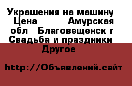 Украшения на машину › Цена ­ 700 - Амурская обл., Благовещенск г. Свадьба и праздники » Другое   